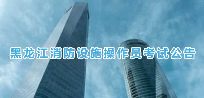 2024年7月黑龙江消防设施操作员考试公告