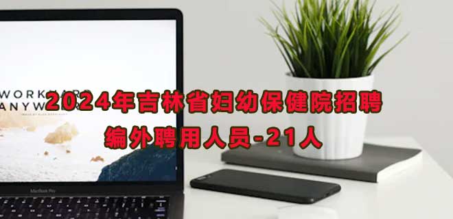 2024年吉林省妇幼保健院招聘编外聘用人员公告-21人