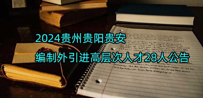 2024贵州贵阳贵安编制外引进高层次人才28人公告