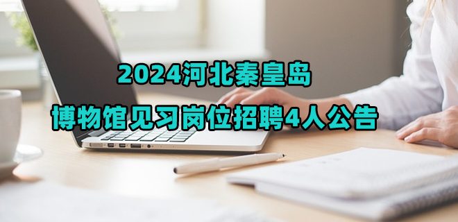 2024河北秦皇岛博物馆见习岗位招聘4人公告